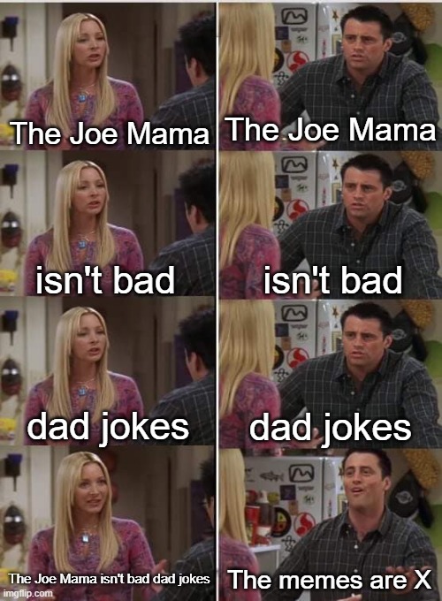 Joe Mama is a X country | The Joe Mama; The Joe Mama; isn't bad; isn't bad; dad jokes; dad jokes; The Joe Mama isn't bad dad jokes; The memes are X | image tagged in phoebe joey,memes | made w/ Imgflip meme maker