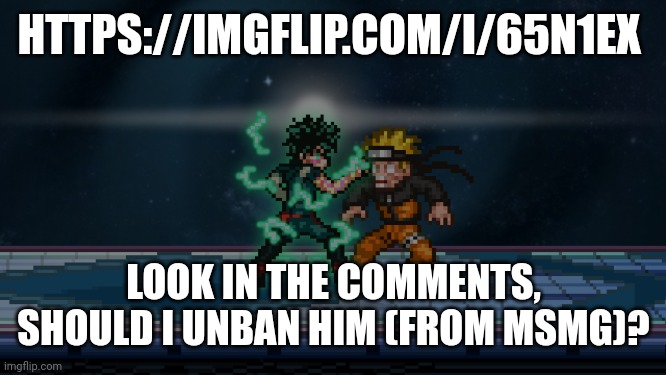 https://imgflip.com/i/65n1ex | HTTPS://IMGFLIP.COM/I/65N1EX; LOOK IN THE COMMENTS, SHOULD I UNBAN HIM (FROM MSMG)? | image tagged in deleware detroit smash | made w/ Imgflip meme maker