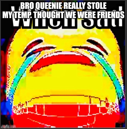 I hate this timeline | BRO QUEENIE REALLY STOLE MY TEMP. THOUGHT WE WERE FRIENDS | image tagged in when sad | made w/ Imgflip meme maker