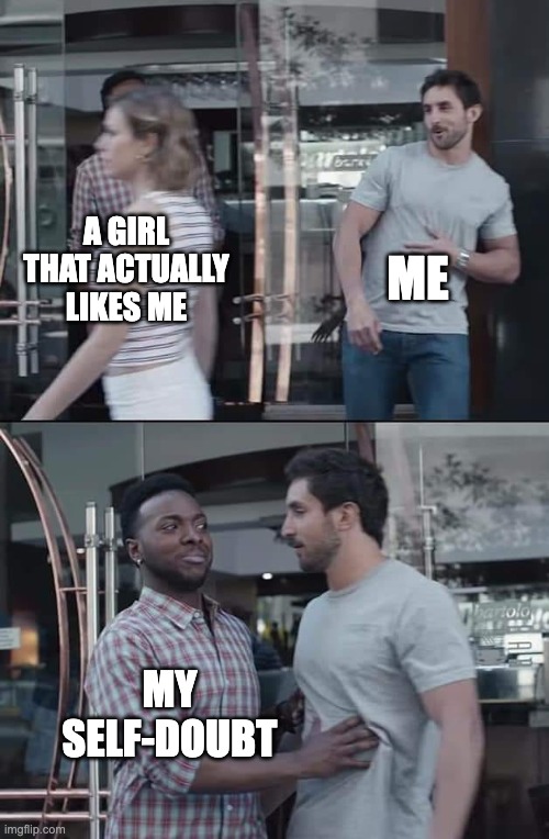 black guy stopping |  ME; A GIRL THAT ACTUALLY LIKES ME; MY SELF-DOUBT | image tagged in black guy stopping,funny,funny memes,memes,relationship memes | made w/ Imgflip meme maker