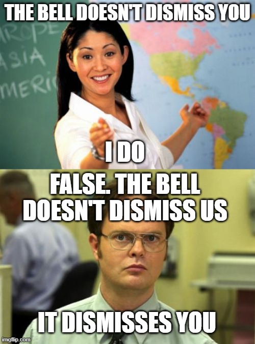 THE BELL DOESN'T DISMISS YOU; I DO; FALSE. THE BELL DOESN'T DISMISS US; IT DISMISSES YOU | image tagged in memes,unhelpful high school teacher,dwight schrute | made w/ Imgflip meme maker