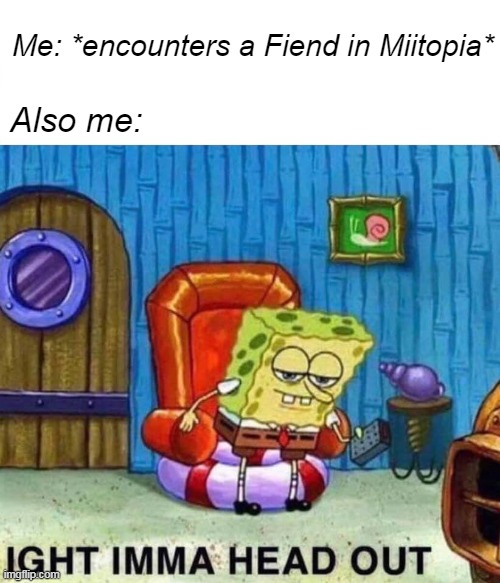I don't like fiends so I made this | Me: *encounters a Fiend in Miitopia*; Also me: | image tagged in memes,spongebob ight imma head out | made w/ Imgflip meme maker