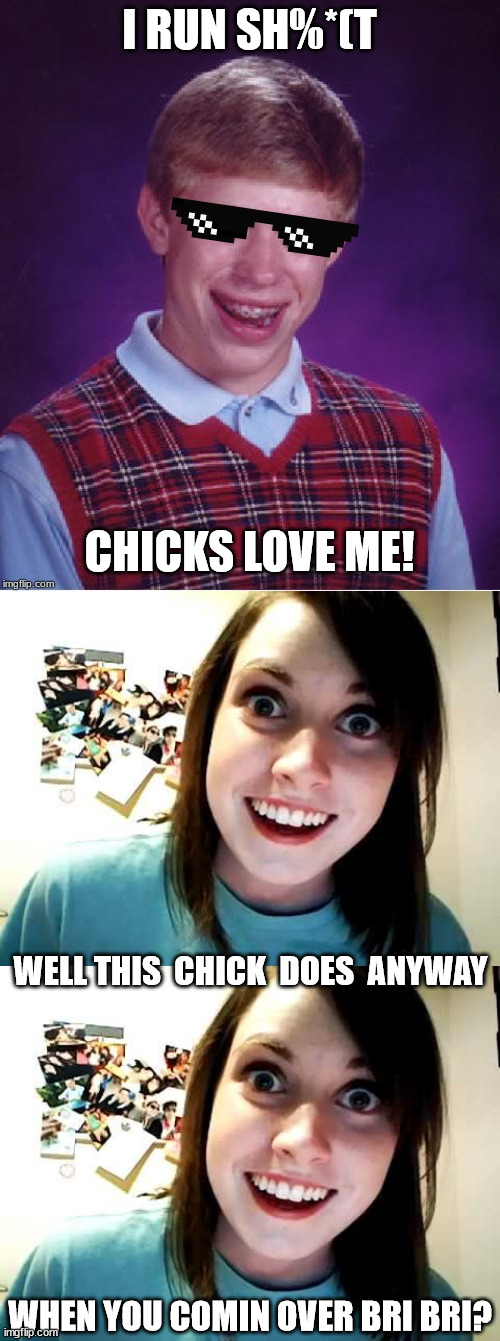 I RUN SH%*(T CHICKS LOVE ME! WELL THIS  CHICK  DOES  ANYWAY WHEN YOU COMIN OVER BRI BRI? | made w/ Imgflip meme maker