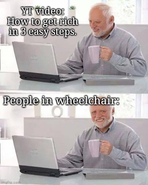 Its just a joke | YT video: How to get rich in 3 easy steps. People in wheelchair: | image tagged in memes,hide the pain harold | made w/ Imgflip meme maker