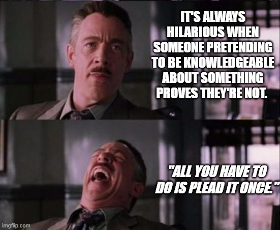 j. jonah jameson | IT'S ALWAYS HILARIOUS WHEN SOMEONE PRETENDING TO BE KNOWLEDGEABLE ABOUT SOMETHING PROVES THEY'RE NOT. "ALL YOU HAVE TO DO IS PLEAD IT ONCE." | image tagged in j jonah jameson | made w/ Imgflip meme maker