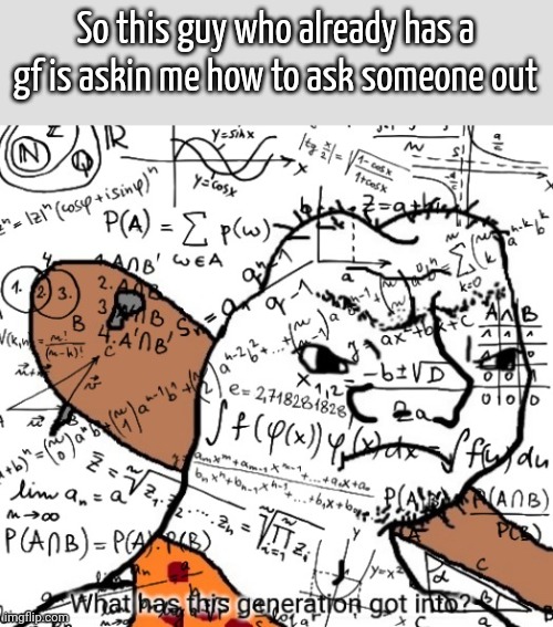 What has this generation got into? | So this guy who already has a gf is askin me how to ask someone out | image tagged in what has this generation got into | made w/ Imgflip meme maker
