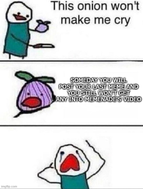 This onion wont make me cry | SOMEDAY YOU WILL POST YOUR LAST MEME AND YOU STILL WON'T GET ANY INTO MEMENADE'S VIDEO | image tagged in this onion wont make me cry,oh wow are you actually reading these tags,stop reading the tags,why are you reading this | made w/ Imgflip meme maker