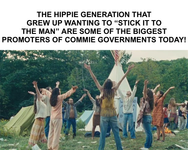The Hippie Generation That Grew Up Wanting To “Stick It To The Man” Are Some Of The Biggest Promoters Of Commie Governments. | THE HIPPIE GENERATION THAT GREW UP WANTING TO “STICK IT TO THE MAN” ARE SOME OF THE BIGGEST PROMOTERS OF COMMIE GOVERNMENTS TODAY! | image tagged in hippie,political meme,government,memes | made w/ Imgflip meme maker
