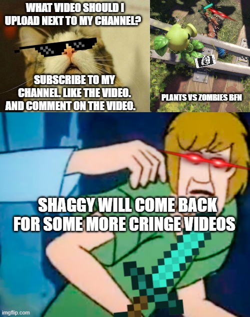 Shaggy Meme | WHAT VIDEO SHOULD I UPLOAD NEXT TO MY CHANNEL? SUBSCRIBE TO MY CHANNEL. LIKE THE VIDEO. AND COMMENT ON THE VIDEO. PLANTS VS ZOMBIES BFN; SHAGGY WILL COME BACK FOR SOME MORE CRINGE VIDEOS | image tagged in memes,scared cat,shaggy meme | made w/ Imgflip meme maker