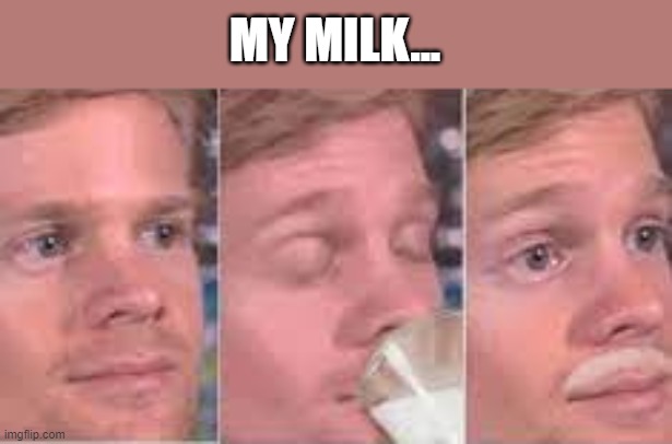 MY MILK... | made w/ Imgflip meme maker