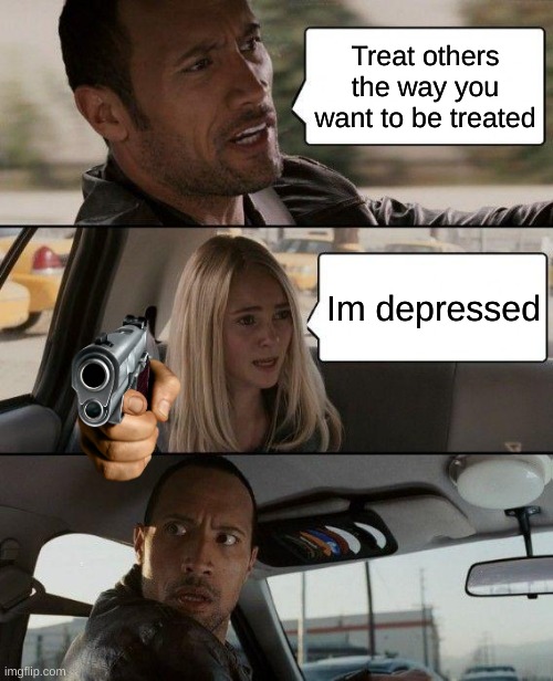 RUN ROCK RUNN | Treat others the way you want to be treated; Im depressed | image tagged in memes,the rock driving,dark humor | made w/ Imgflip meme maker