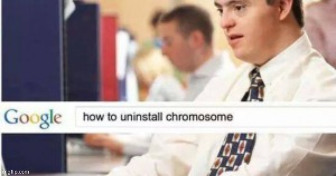 uninstall chromosome  | image tagged in uninstall chromosome | made w/ Imgflip meme maker