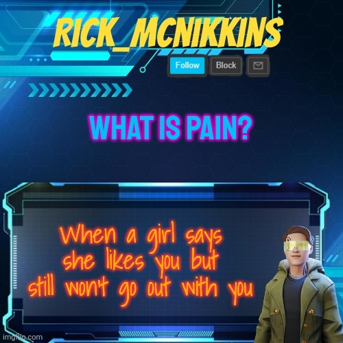 Happened with my 5th smh | WHAT IS PAIN? When a girl says she likes you but still won't go out with you | image tagged in mcnikkins temp 3 v2 | made w/ Imgflip meme maker
