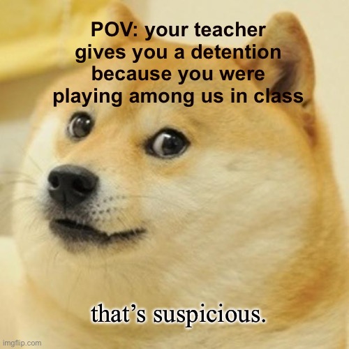 Doge Meme | POV: your teacher gives you a detention because you were playing among us in class; that’s suspicious. | image tagged in memes,doge | made w/ Imgflip meme maker