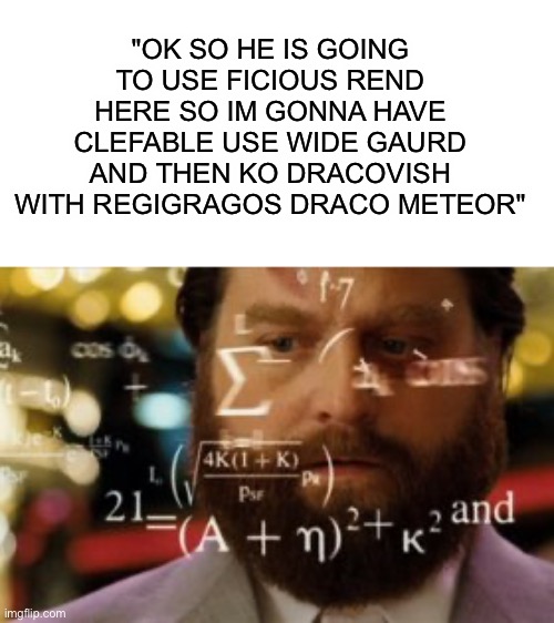 Trying to calculate how much sleep I can get | "OK SO HE IS GOING TO USE FICIOUS REND HERE SO IM GONNA HAVE CLEFABLE USE WIDE GAURD AND THEN KO DRACOVISH WITH REGIGRAGOS DRACO METEOR" | image tagged in trying to calculate how much sleep i can get | made w/ Imgflip meme maker