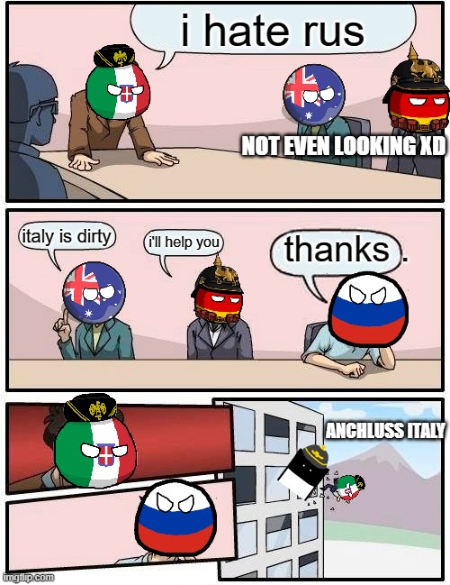italy susy baka | i hate rus; NOT EVEN LOOKING XD; italy is dirty; thanks . i'll help you; ANCHLUSS ITALY | image tagged in memes,boardroom meeting suggestion | made w/ Imgflip meme maker