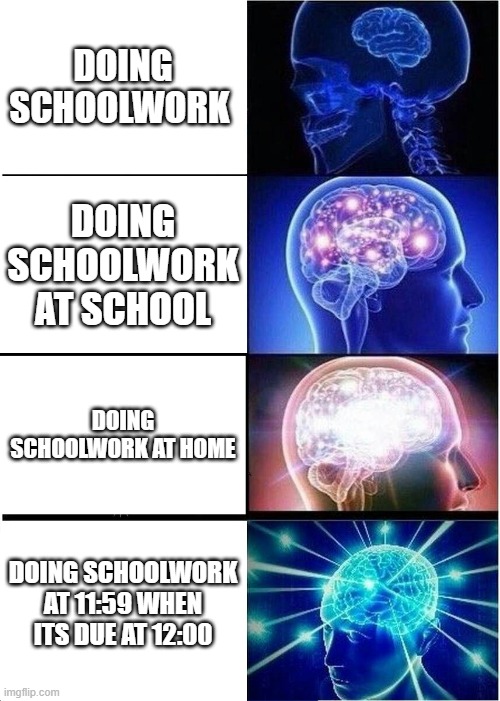 Expanding Brain Meme | DOING SCHOOLWORK; DOING SCHOOLWORK AT SCHOOL; DOING SCHOOLWORK AT HOME; DOING SCHOOLWORK AT 11:59 WHEN ITS DUE AT 12:00 | image tagged in memes,expanding brain | made w/ Imgflip meme maker