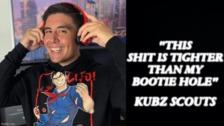 kubz scouts | "THIS SHIT IS TIGHTER THAN MY BOOTIE HOLE"; KUBZ SCOUTS | image tagged in black background,kubz scouts | made w/ Imgflip meme maker