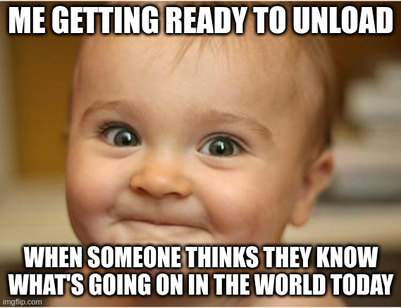 Happy Baby | ME GETTING READY TO UNLOAD; WHEN SOMEONE THINKS THEY KNOW WHAT'S GOING ON IN THE WORLD TODAY | image tagged in happy baby | made w/ Imgflip meme maker