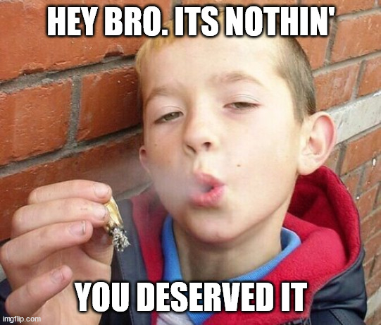 no problem weed boy | HEY BRO. ITS NOTHIN' YOU DESERVED IT | image tagged in no problem weed boy | made w/ Imgflip meme maker