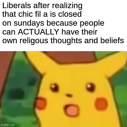 Surprised Pikachu Meme | Liberals after realizing that chic fil a is closed on sundays because people can ACTUALLY have their own religous thoughts and beliefs | image tagged in memes,surprised pikachu | made w/ Imgflip meme maker