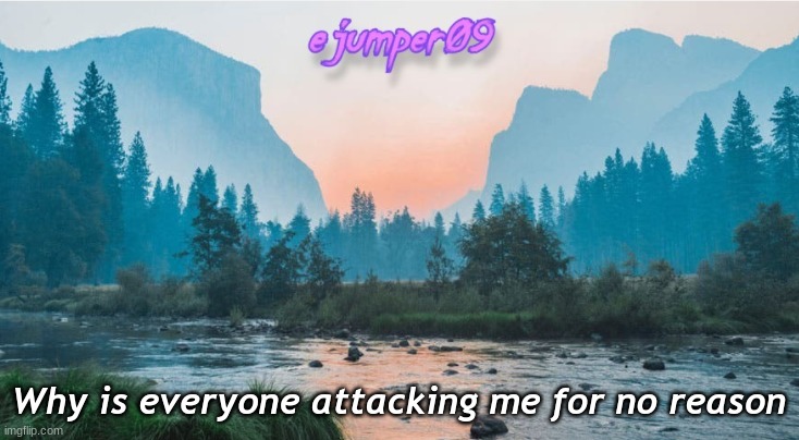 y | Why is everyone attacking me for no reason | image tagged in - ejumper09 - template | made w/ Imgflip meme maker