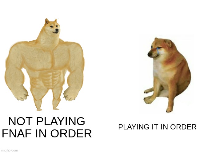 Buff Doge vs. Cheems | NOT PLAYING FNAF IN ORDER; PLAYING IT IN ORDER | image tagged in memes,buff doge vs cheems | made w/ Imgflip meme maker