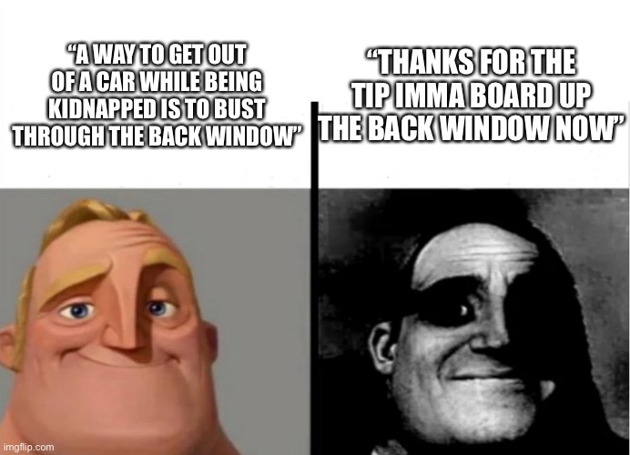 HOL UP | “THANKS FOR THE TIP IMMA BOARD UP THE BACK WINDOW NOW”; “A WAY TO GET OUT OF A CAR WHILE BEING KIDNAPPED IS TO BUST THROUGH THE BACK WINDOW” | image tagged in teacher's copy | made w/ Imgflip meme maker