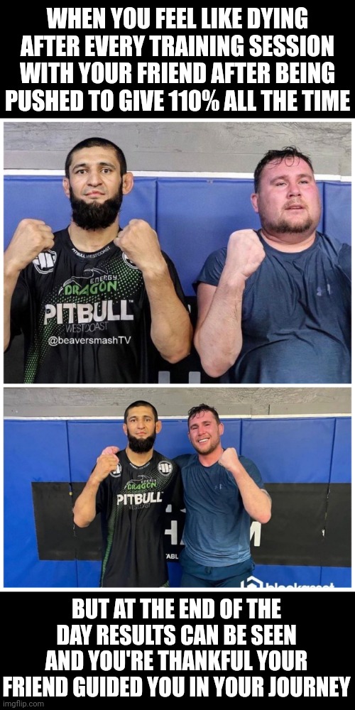 Training with a trustworthy friend be like: | WHEN YOU FEEL LIKE DYING AFTER EVERY TRAINING SESSION WITH YOUR FRIEND AFTER BEING PUSHED TO GIVE 110% ALL THE TIME; BUT AT THE END OF THE DAY RESULTS CAN BE SEEN AND YOU'RE THANKFUL YOUR FRIEND GUIDED YOU IN YOUR JOURNEY | image tagged in ufc,darren till,tired,excercise | made w/ Imgflip meme maker