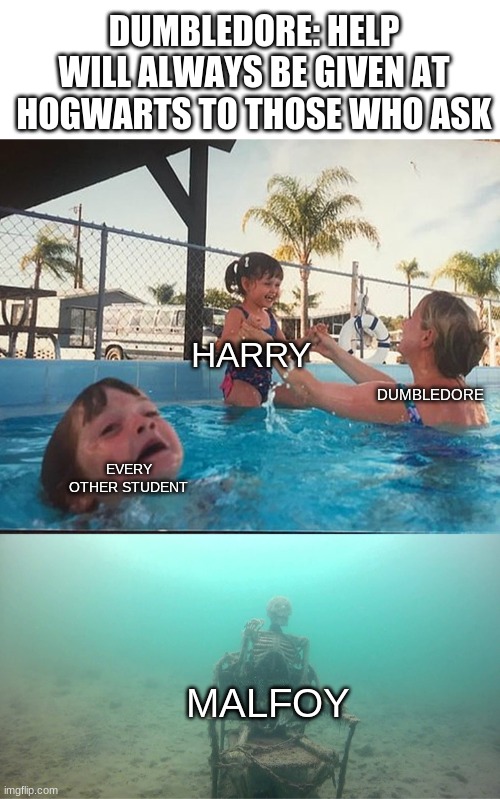 Amazing, I spelled every name wrong |  DUMBLEDORE: HELP WILL ALWAYS BE GIVEN AT HOGWARTS TO THOSE WHO ASK; HARRY; DUMBLEDORE; EVERY OTHER STUDENT; MALFOY | image tagged in mother ignoring kid drowning in a pool,harry potter,dumbledore,memes,funny,funny memes | made w/ Imgflip meme maker