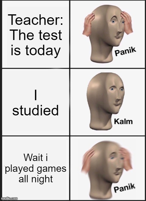I hate thus but classic | Teacher: The test is today; I studied; Wait i played games all night | image tagged in panik kalm panik | made w/ Imgflip meme maker