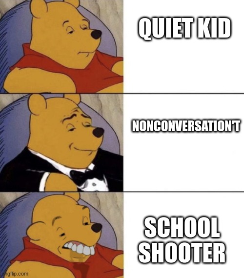 Whinnie The Poo (Normal, Fancy, Gross) | QUIET KID; NONCONVERSATION'T; SCHOOL SHOOTER | image tagged in whinnie the poo normal fancy gross | made w/ Imgflip meme maker