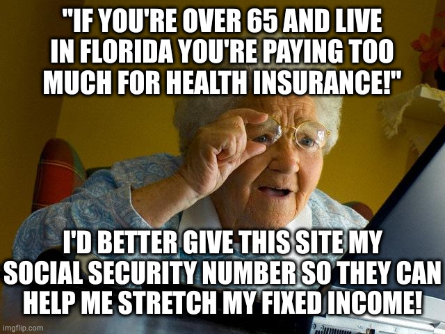 A fortune teller, a Nigerian prince and an old lady walk into a bar... | "IF YOU'RE OVER 65 AND LIVE
IN FLORIDA YOU'RE PAYING TOO
MUCH FOR HEALTH INSURANCE!"; I'D BETTER GIVE THIS SITE MY
SOCIAL SECURITY NUMBER SO THEY CAN
HELP ME STRETCH MY FIXED INCOME! | image tagged in memes,grandma finds the internet | made w/ Imgflip meme maker