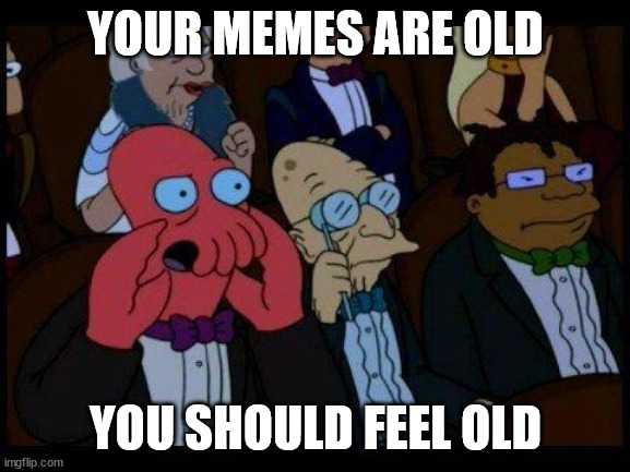 You Should Feel Bad Zoidberg | YOUR MEMES ARE OLD; YOU SHOULD FEEL OLD | image tagged in memes,you should feel bad zoidberg | made w/ Imgflip meme maker