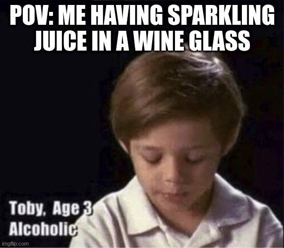 be honest we all did | POV: ME HAVING SPARKLING JUICE IN A WINE GLASS | image tagged in toby age 3 alcoholic | made w/ Imgflip meme maker