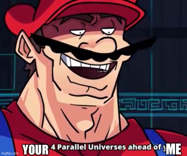 I Am 4 Parallel Universes Ahead Of You | YOUR ME | image tagged in i am 4 parallel universes ahead of you | made w/ Imgflip meme maker