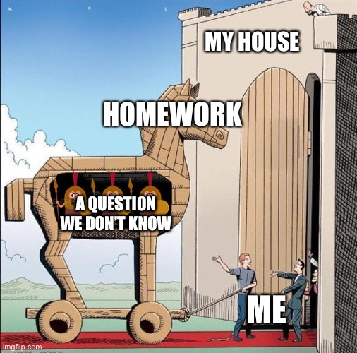._. | MY HOUSE; HOMEWORK; A QUESTION WE DON’T KNOW; ME | image tagged in trojan horse | made w/ Imgflip meme maker