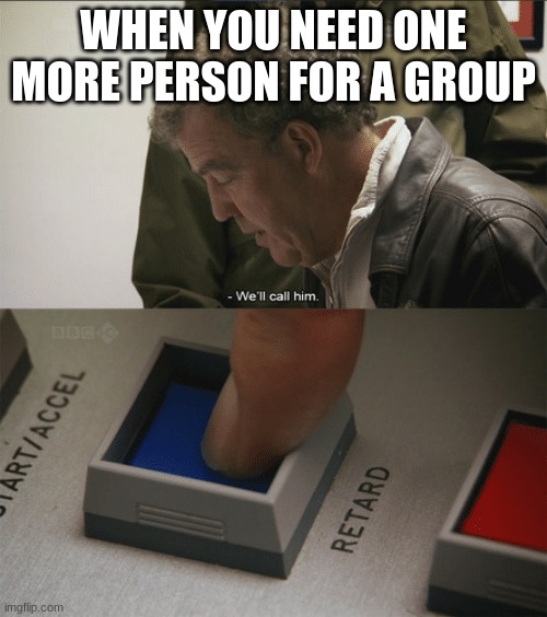 need him | WHEN YOU NEED ONE MORE PERSON FOR A GROUP | image tagged in top gear | made w/ Imgflip meme maker