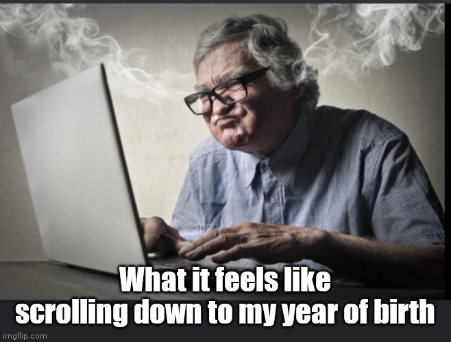 Geezer Scrolling | What it feels like scrolling down to my year of birth | image tagged in funny | made w/ Imgflip meme maker