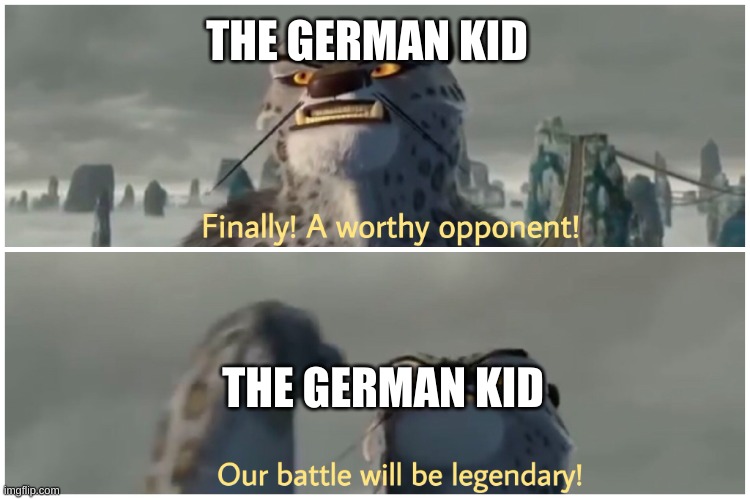 Finally! A worthy opponent! Our battle will be legendary! | THE GERMAN KID THE GERMAN KID | image tagged in finally a worthy opponent our battle will be legendary | made w/ Imgflip meme maker