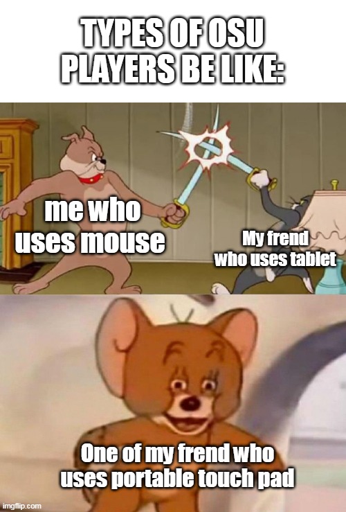 osu | TYPES OF OSU PLAYERS BE LIKE:; me who uses mouse; My frend who uses tablet; One of my frend who uses portable touch pad | image tagged in tom and jerry swordfight,funny memes,osu | made w/ Imgflip meme maker