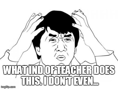 WHAT IND OF TEACHER DOES THIS. I DON'T EVEN... | made w/ Imgflip meme maker
