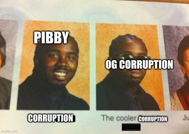 am i right? | PIBBY; OG CORRUPTION; CORRUPTION; CORRUPTION | image tagged in the cooler daniel | made w/ Imgflip meme maker