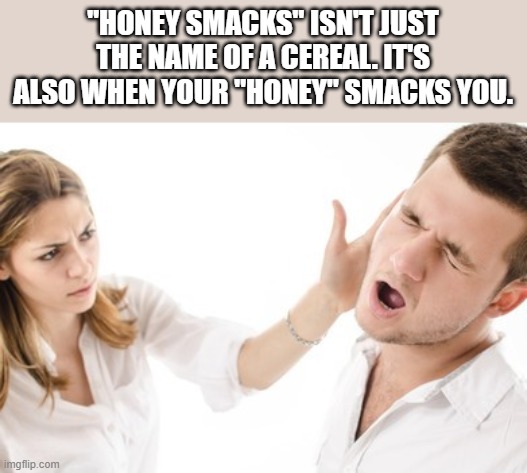 Honey Smacks |  "HONEY SMACKS" ISN'T JUST THE NAME OF A CEREAL. IT'S ALSO WHEN YOUR "HONEY" SMACKS YOU. | image tagged in honey smacks,honey,smacks,cereal,funny,memes | made w/ Imgflip meme maker