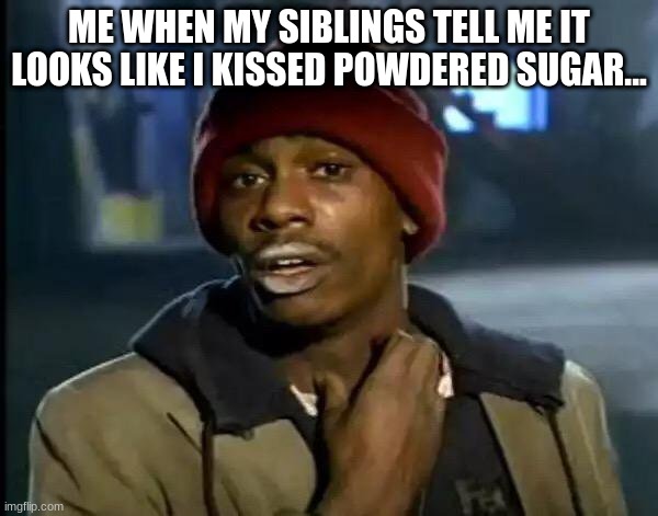 Y'all Got Any More Of That | ME WHEN MY SIBLINGS TELL ME IT LOOKS LIKE I KISSED POWDERED SUGAR... | image tagged in memes,y'all got any more of that | made w/ Imgflip meme maker