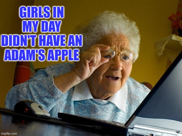 Grandma Says Girls in My Day Didn't Have an Adam's Apple |  GIRLS IN MY DAY DIDN'T HAVE AN ADAM'S APPLE | image tagged in grandma finds the internet,funny memes,tired of hearing about transgenders,tranny,that girl is a boy,chicks with dicks | made w/ Imgflip meme maker