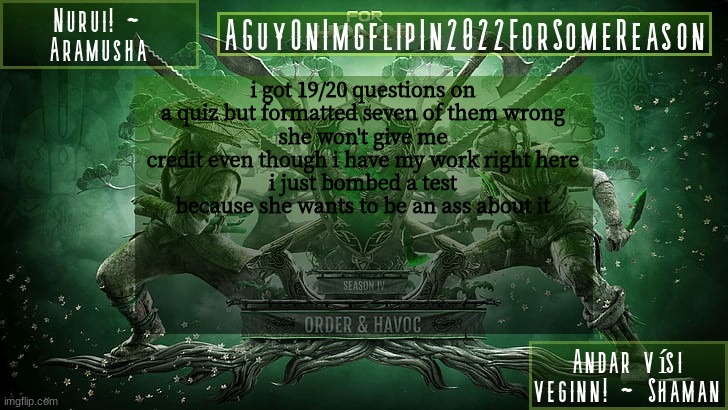 AGuyOnImgflipForSomeReason Announcement Temp 6 | i got 19/20 questions on a quiz but formatted seven of them wrong
she won't give me credit even though i have my work right here
i just bombed a test because she wants to be an ass about it | image tagged in aguyonimgflipforsomereason announcement temp 6 | made w/ Imgflip meme maker