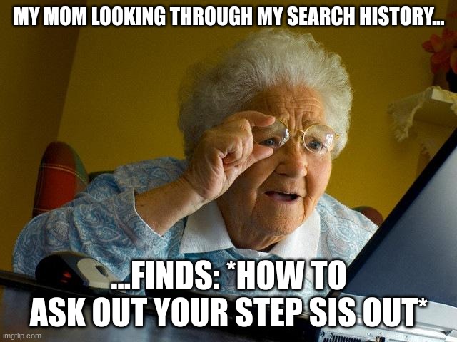 Grandma Finds The Internet Meme | MY MOM LOOKING THROUGH MY SEARCH HISTORY... ...FINDS: *HOW TO ASK OUT YOUR STEP SIS OUT* | image tagged in memes,grandma finds the internet | made w/ Imgflip meme maker
