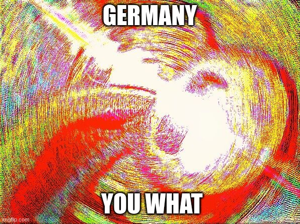 Deep fried hell | GERMANY YOU WHAT | image tagged in deep fried hell | made w/ Imgflip meme maker
