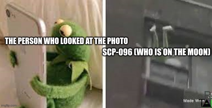 Kermit reads his Phone then Jumps off a building. | THE PERSON WHO LOOKED AT THE PHOTO SCP-096 (WHO IS ON THE MOON) | image tagged in kermit reads his phone then jumps off a building | made w/ Imgflip meme maker